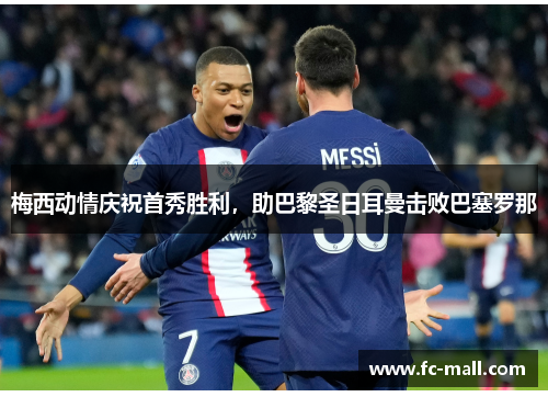 梅西动情庆祝首秀胜利，助巴黎圣日耳曼击败巴塞罗那