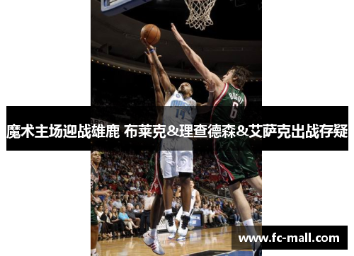 魔术主场迎战雄鹿 布莱克&理查德森&艾萨克出战存疑